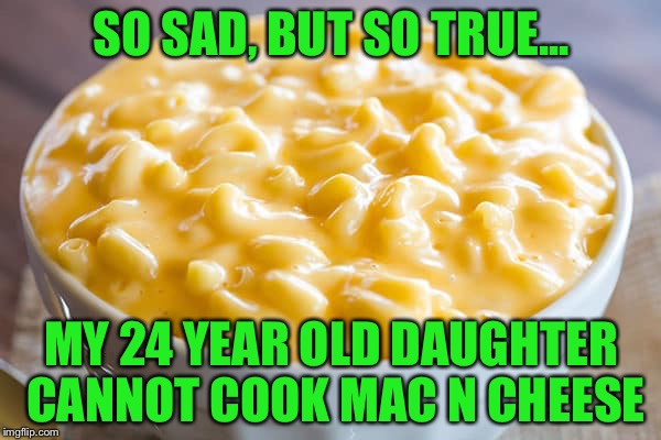 SO SAD, BUT SO TRUE... MY 24 YEAR OLD DAUGHTER CANNOT COOK MAC N CHEESE | made w/ Imgflip meme maker