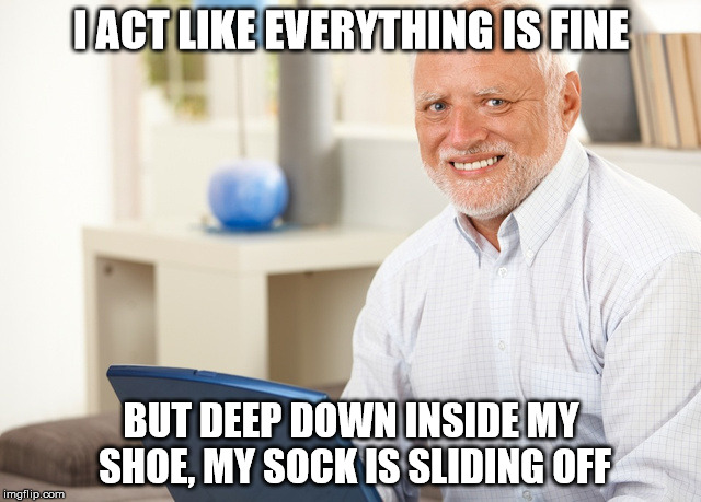 Fake Smile Grandpa | I ACT LIKE EVERYTHING IS FINE; BUT DEEP DOWN INSIDE MY SHOE, MY SOCK IS SLIDING OFF | image tagged in fake smile grandpa | made w/ Imgflip meme maker