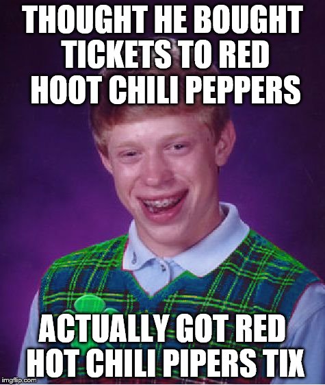 Who wouldn't rather go see a band of rockin rowdy pipers? | THOUGHT HE BOUGHT TICKETS TO RED HOOT CHILI PEPPERS; ACTUALLY GOT RED HOT CHILI PIPERS TIX | image tagged in good luck brian,red hot chilli pipers,oops | made w/ Imgflip meme maker