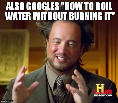 Ancient Aliens Meme | ALSO GOOGLES "HOW TO BOIL WATER WITHOUT BURNING IT" | image tagged in memes,ancient aliens | made w/ Imgflip meme maker