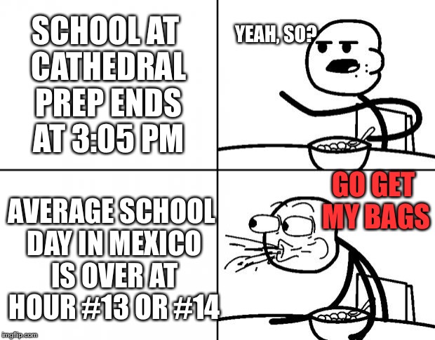 I LOVE a shorter school day! | YEAH, SO? SCHOOL AT CATHEDRAL PREP ENDS AT 3:05 PM; AVERAGE SCHOOL DAY IN MEXICO IS OVER AT HOUR #13 OR #14; GO GET MY BAGS | image tagged in blank cereal guy,school | made w/ Imgflip meme maker