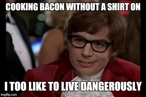 I Too Like To Live Dangerously | COOKING BACON WITHOUT A SHIRT ON; I TOO LIKE TO LIVE DANGEROUSLY | image tagged in memes,i too like to live dangerously | made w/ Imgflip meme maker