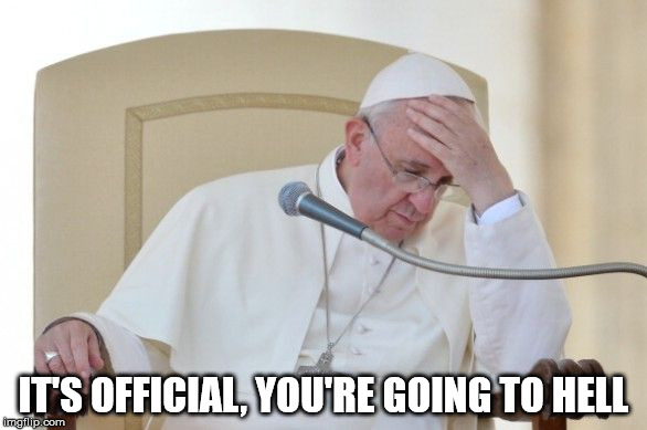 Pope Francis | IT'S OFFICIAL, YOU'RE GOING TO HELL | image tagged in pope francis | made w/ Imgflip meme maker