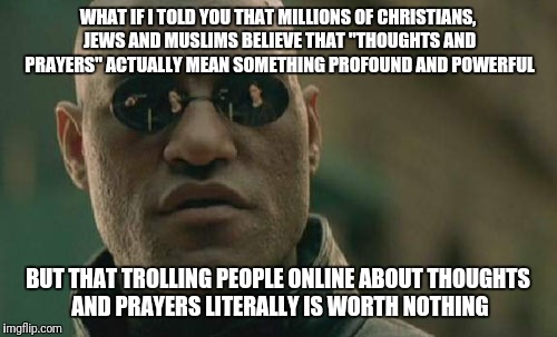 Matrix Morpheus Meme | WHAT IF I TOLD YOU THAT MILLIONS OF CHRISTIANS, JEWS AND MUSLIMS BELIEVE THAT "THOUGHTS AND PRAYERS" ACTUALLY MEAN SOMETHING PROFOUND AND POWERFUL; BUT THAT TROLLING PEOPLE ONLINE ABOUT THOUGHTS AND PRAYERS LITERALLY IS WORTH NOTHING | image tagged in memes,matrix morpheus | made w/ Imgflip meme maker