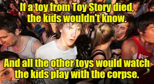 Sudden Clarity Clarence | If a toy from Toy Story died, the kids wouldn't know. And all the other toys would watch the kids play with the corpse. | image tagged in memes,sudden clarity clarence | made w/ Imgflip meme maker