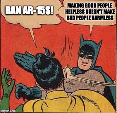 Batman Slapping Robin | BAN AR-15S! MAKING GOOD PEOPLE HELPLESS DOESN'T MAKE BAD PEOPLE HARMLESS | image tagged in memes,batman slapping robin | made w/ Imgflip meme maker