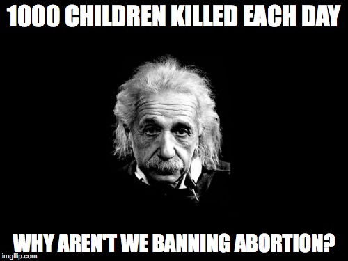 Albert Einstein 1 Meme | 1000 CHILDREN KILLED EACH DAY; WHY AREN'T WE BANNING ABORTION? | image tagged in memes,albert einstein 1 | made w/ Imgflip meme maker
