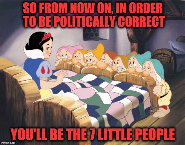 Snow White and who? | SO FROM NOW ON, IN ORDER TO BE POLITICALLY CORRECT; YOU'LL BE THE 7 LITTLE PEOPLE | image tagged in snow white,political correctness,fairy tale week | made w/ Imgflip meme maker
