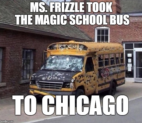 A clever title eludes me... | MS. FRIZZLE TOOK THE MAGIC SCHOOL BUS; TO CHICAGO | image tagged in the magic school bus,ms frizzle,gun free zone,chicago,memes | made w/ Imgflip meme maker