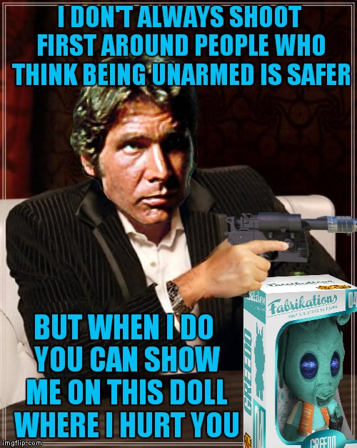 If only we could all have lightsabers and deflect shots back at people...  | I DON'T ALWAYS SHOOT FIRST AROUND PEOPLE WHO THINK BEING UNARMED IS SAFER; BUT WHEN I DO YOU CAN SHOW ME ON THIS DOLL WHERE I HURT YOU | image tagged in the most interesting man in the world,han solo,han shot first | made w/ Imgflip meme maker