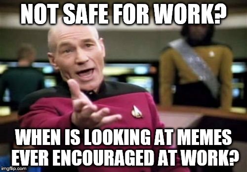 Picard Wtf | NOT SAFE FOR WORK? WHEN IS LOOKING AT MEMES EVER ENCOURAGED AT WORK? | image tagged in memes,picard wtf | made w/ Imgflip meme maker