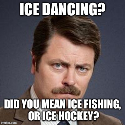 Ron Swanson Happy Birthday | ICE DANCING? DID YOU MEAN ICE FISHING, OR ICE HOCKEY? | image tagged in ron swanson happy birthday | made w/ Imgflip meme maker