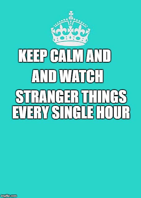 Keep Calm And Carry On Aqua | AND WATCH; KEEP CALM AND; STRANGER THINGS EVERY SINGLE HOUR | image tagged in memes,keep calm and carry on aqua | made w/ Imgflip meme maker