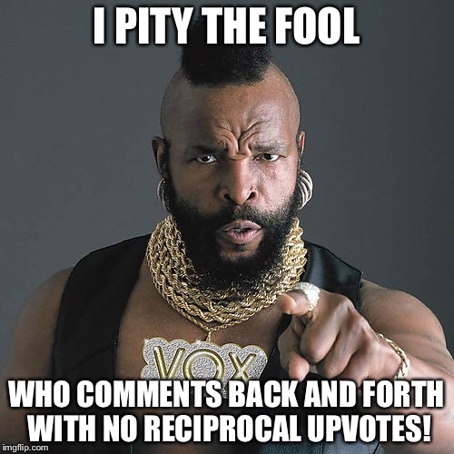Mr T Pity The Fool | I PITY THE FOOL; WHO COMMENTS BACK AND FORTH WITH NO RECIPROCAL UPVOTES! | image tagged in memes,mr t pity the fool | made w/ Imgflip meme maker