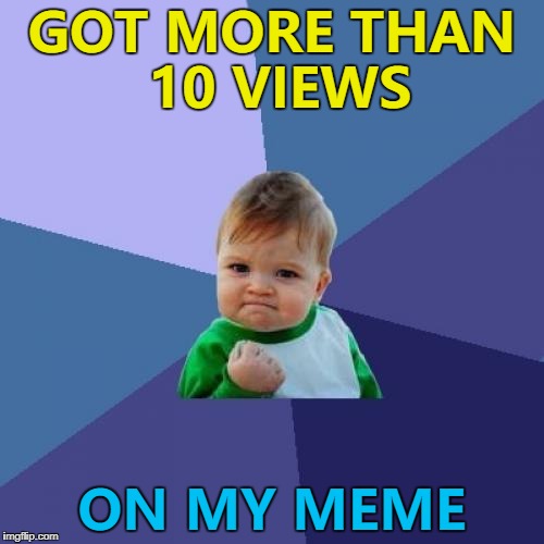 I think that counts as a success these days... :) | GOT MORE THAN 10 VIEWS; ON MY MEME | image tagged in memes,success kid,views | made w/ Imgflip meme maker