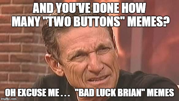 Back to Maury | AND YOU'VE DONE HOW MANY "TWO BUTTONS" MEMES? OH EXCUSE ME . . .   "BAD LUCK BRIAN" MEMES | image tagged in maury,two buttons,bad luck brian,meme,excuse me | made w/ Imgflip meme maker
