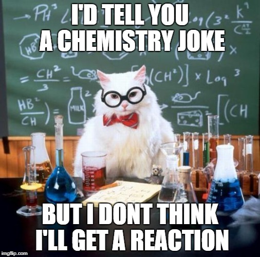 Chemistry Cat Meme | I'D TELL YOU A CHEMISTRY JOKE; BUT I DONT THINK I'LL GET A REACTION | image tagged in memes,chemistry cat | made w/ Imgflip meme maker
