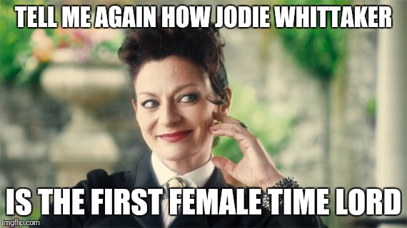 First female time lord | TELL ME AGAIN HOW JODIE WHITTAKER; IS THE FIRST FEMALE TIME LORD | image tagged in dr who missy,dr who,who,doctor who,jodie whittaker,female | made w/ Imgflip meme maker