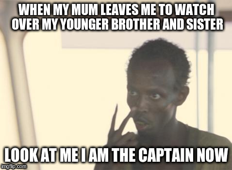 the true captain | WHEN MY MUM LEAVES ME TO WATCH OVER MY YOUNGER BROTHER AND SISTER; LOOK AT ME
I AM THE CAPTAIN NOW | image tagged in memes,i'm the captain now,family | made w/ Imgflip meme maker