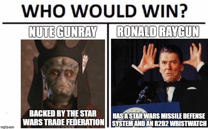 Original Gangsta | RONALD RAYGUN; NUTE GUNRAY; BACKED BY THE STAR WARS TRADE FEDERATION; HAS A STAR WARS MISSILE DEFENSE SYSTEM AND AN R2D2 WRISTWATCH | image tagged in who would win | made w/ Imgflip meme maker