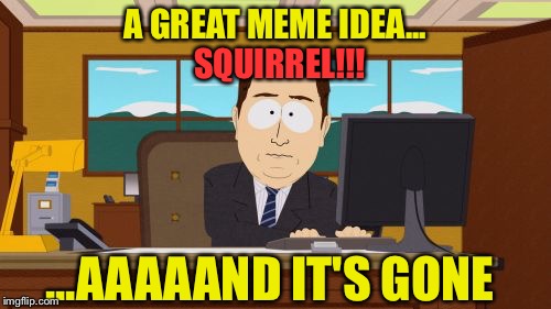 Instantly. | A GREAT MEME IDEA... SQUIRREL!!! ...AAAAAND IT'S GONE | image tagged in memes,aaaaand its gone,squirrels,funny | made w/ Imgflip meme maker
