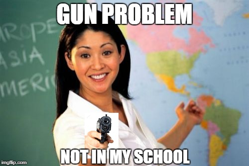 Unhelpful High School Teacher | GUN PROBLEM; NOT IN MY SCHOOL | image tagged in memes,unhelpful high school teacher | made w/ Imgflip meme maker