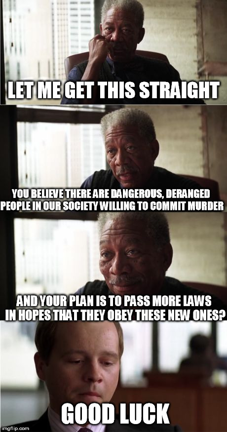 Freeman earns another freckle. | LET ME GET THIS STRAIGHT; YOU BELIEVE THERE ARE DANGEROUS, DERANGED PEOPLE IN OUR SOCIETY WILLING TO COMMIT MURDER; AND YOUR PLAN IS TO PASS MORE LAWS IN HOPES THAT THEY OBEY THESE NEW ONES? GOOD LUCK | image tagged in memes,morgan freeman good luck,gun control | made w/ Imgflip meme maker