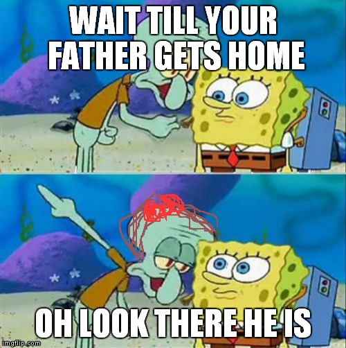 Talk To Spongebob | WAIT TILL YOUR FATHER GETS HOME; OH LOOK THERE HE IS | image tagged in memes,talk to spongebob | made w/ Imgflip meme maker