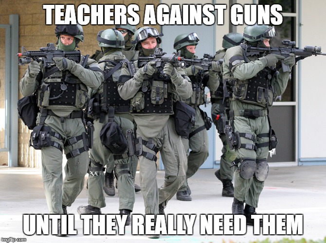 swat team  | TEACHERS AGAINST GUNS; UNTIL THEY REALLY NEED THEM | image tagged in swat team | made w/ Imgflip meme maker