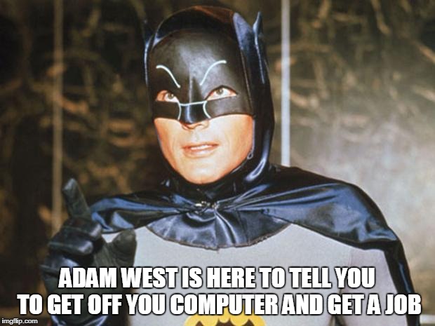 Batman-Adam West | ADAM WEST IS HERE TO TELL YOU TO GET OFF YOU COMPUTER AND GET A JOB | image tagged in batman-adam west | made w/ Imgflip meme maker