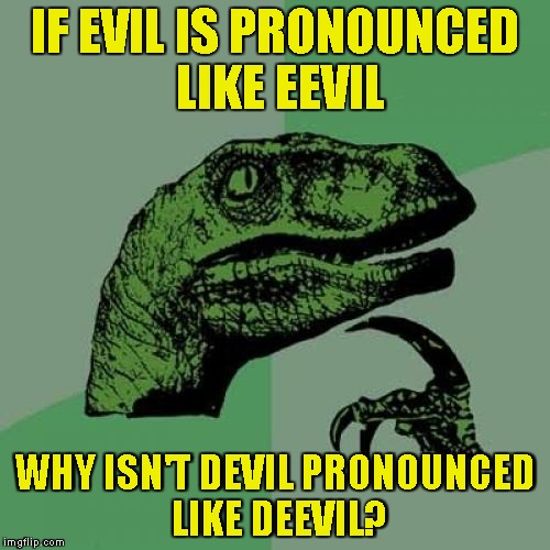 English logic,I guess | IF EVIL IS PRONOUNCED LIKE EEVIL; WHY ISN'T DEVIL PRONOUNCED LIKE DEEVIL? | image tagged in memes,philosoraptor,english,pronunciation,powermetalhead,evil | made w/ Imgflip meme maker