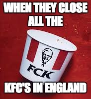 I don't live in England, but I couldn't resist this one  | WHEN THEY CLOSE ALL THE; KFC'S IN ENGLAND | image tagged in kfc | made w/ Imgflip meme maker