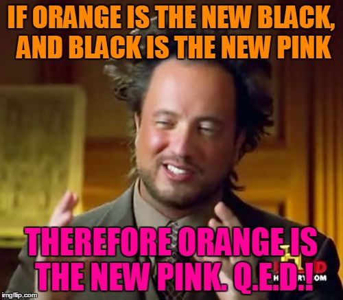 Ancient Aliens Meme | IF ORANGE IS THE NEW BLACK, AND BLACK IS THE NEW PINK THEREFORE ORANGE IS THE NEW PINK. Q.E.D.! | image tagged in memes,ancient aliens | made w/ Imgflip meme maker