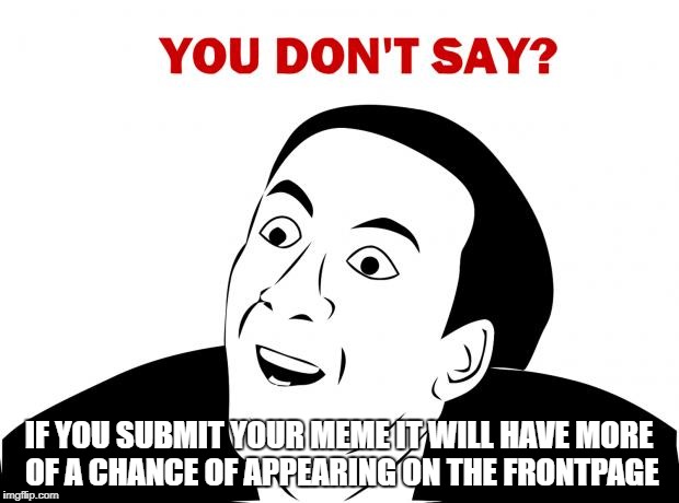 You don't say | IF YOU SUBMIT YOUR MEME IT WILL HAVE MORE OF A CHANCE OF APPEARING ON THE FRONTPAGE | image tagged in memes,you don't say,front page,submit,meme,chance | made w/ Imgflip meme maker