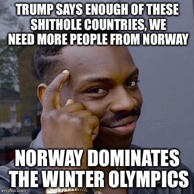 Thinking Black Guy | TRUMP SAYS ENOUGH OF THESE SHITHOLE COUNTRIES, WE NEED MORE PEOPLE FROM NORWAY; NORWAY DOMINATES THE WINTER OLYMPICS | image tagged in thinking black guy | made w/ Imgflip meme maker