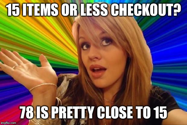 That stupid broad at the grocery store | 15 ITEMS OR LESS CHECKOUT? 78 IS PRETTY CLOSE TO 15 | image tagged in stupid girl meme,groceries | made w/ Imgflip meme maker