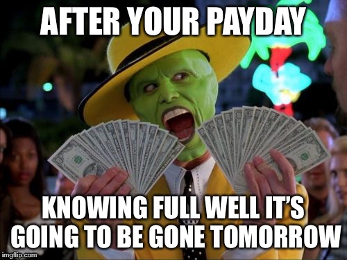 Money Money | AFTER YOUR PAYDAY; KNOWING FULL WELL IT’S GOING TO BE GONE TOMORROW | image tagged in memes,money money | made w/ Imgflip meme maker