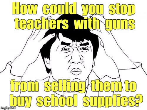 ARM THE TEACHERS! | How  could  you  stop teachers  with  guns; from  selling  them to  buy  school  supplies? | image tagged in memes,jackie chan wtf,teachers,gun control | made w/ Imgflip meme maker