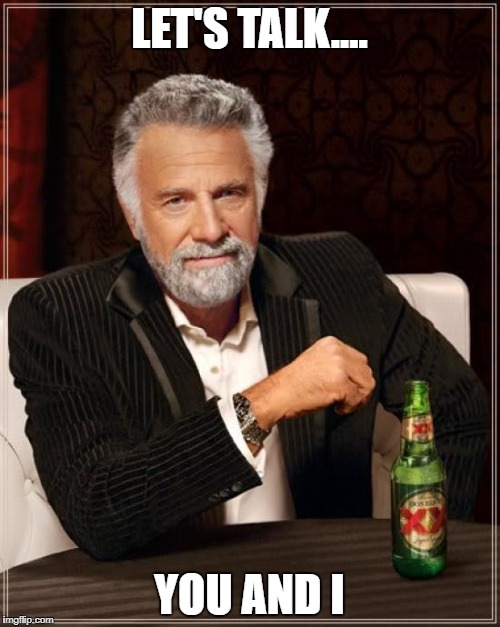 LET'S TALK.... YOU AND I | image tagged in memes,the most interesting man in the world | made w/ Imgflip meme maker