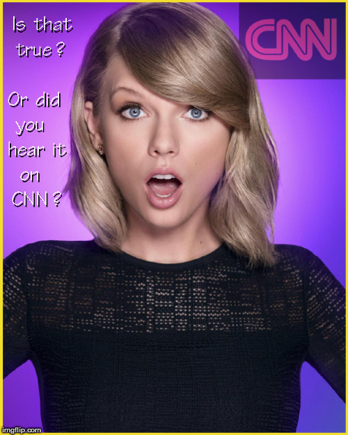 Is that true ....or CNN ? | image tagged in cnn fake news,taylor swift,babes,funny memes,censorship,politics lol | made w/ Imgflip meme maker