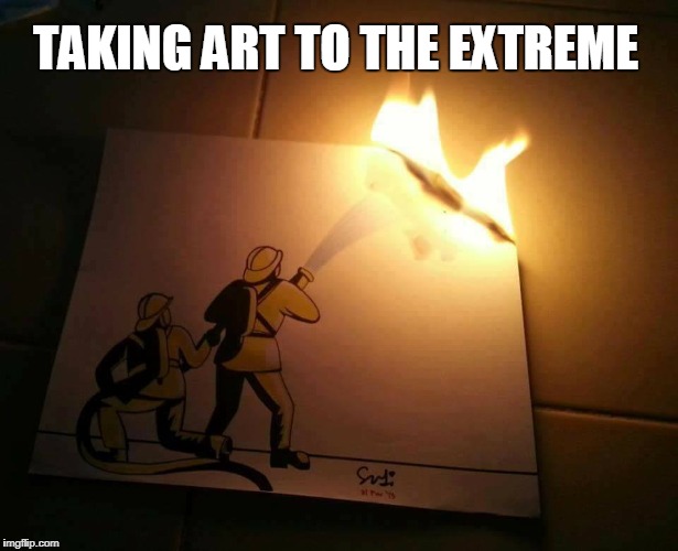 Art | TAKING ART TO THE EXTREME | image tagged in extreme,art,fire,fireman | made w/ Imgflip meme maker