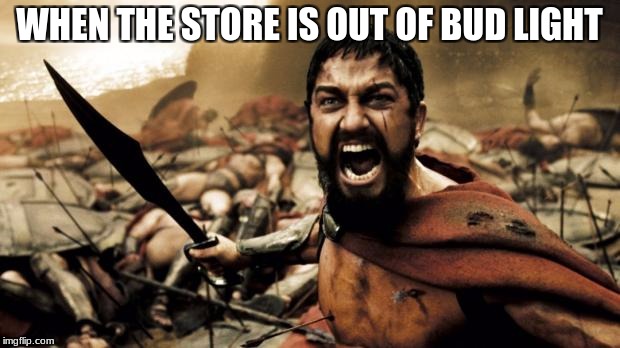 Outts bud light | WHEN THE STORE IS OUT OF BUD LIGHT | image tagged in this is sparta | made w/ Imgflip meme maker