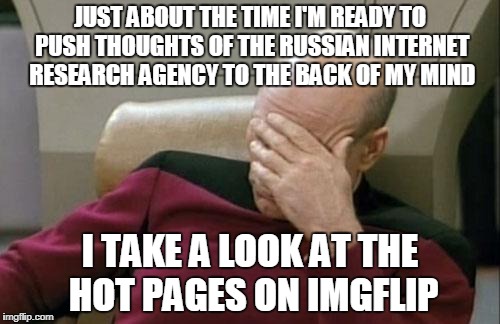 you know guys, it isn't free thought if someone is putting the ideas in your head | JUST ABOUT THE TIME I'M READY TO PUSH THOUGHTS OF THE RUSSIAN INTERNET RESEARCH AGENCY TO THE BACK OF MY MIND; I TAKE A LOOK AT THE HOT PAGES ON IMGFLIP | image tagged in memes,captain picard facepalm,internet trolls,imgflip users,russian collusion,russian hackers | made w/ Imgflip meme maker