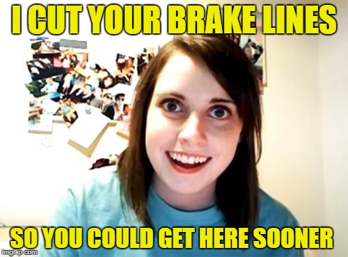 Overly Attached Crazy Girlfriend | I CUT YOUR BRAKE LINES; SO YOU COULD GET HERE SOONER | image tagged in memes,overly attached girlfriend,crazy girlfriend,car | made w/ Imgflip meme maker