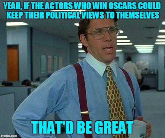 Good luck with that! | YEAH, IF THE ACTORS WHO WIN OSCARS COULD KEEP THEIR POLITICAL VIEWS TO THEMSELVES; THAT'D BE GREAT | image tagged in memes,that would be great,hollywood,oscars,oscars 2018,actors | made w/ Imgflip meme maker
