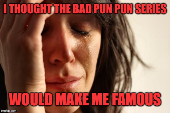 First World Problems Meme | I THOUGHT THE BAD PUN PUN SERIES WOULD MAKE ME FAMOUS | image tagged in memes,first world problems | made w/ Imgflip meme maker