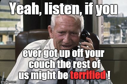Tracy | Yeah, listen, if you ever got up off your couch the rest of us might be terrified ! terrified | image tagged in tracy | made w/ Imgflip meme maker