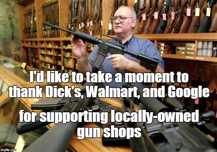 Just the boost these hard working local business men and women needed. | I'd like to take a moment to thank Dick's, Walmart, and Google; for supporting locally-owned gun shops | image tagged in gun shop,ar-15,dick's,walmart,google,memes | made w/ Imgflip meme maker