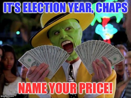 Campaign coffers are filling! | IT’S ELECTION YEAR, CHAPS; NAME YOUR PRICE! | image tagged in memes,money money,election,campaign contributions,pay-offs | made w/ Imgflip meme maker
