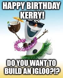 Olaf Happy Birthday | HAPPY BIRTHDAY KERRY! DO YOU WANT TO BUILD AN IGLOO?!? | image tagged in olaf happy birthday | made w/ Imgflip meme maker